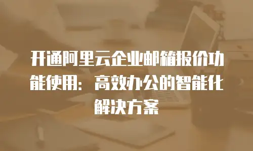 开通阿里云企业邮箱报价功能使用：高效办公的智能化解决方案