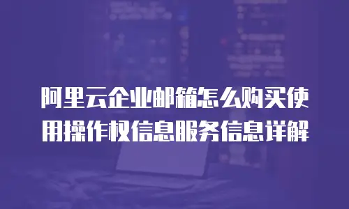阿里云企业邮箱怎么购买使用操作权信息服务信息详解