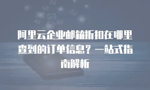 阿里云企业邮箱折扣在哪里查到的订单信息？一站式指南解析