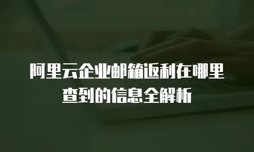 阿里云企业邮箱返利在哪里查到的信息全解析