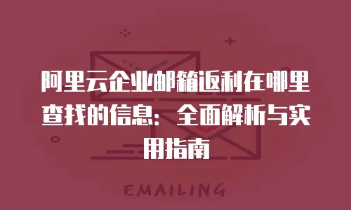 阿里云企业邮箱返利在哪里查找的信息：全面解析与实用指南