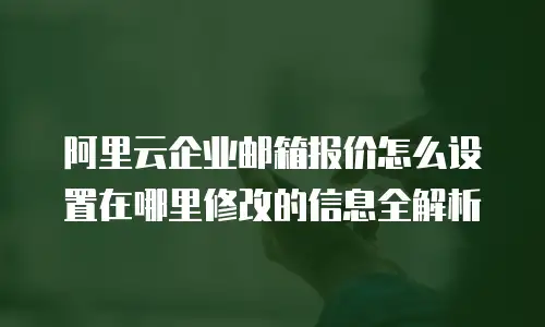 阿里云企业邮箱报价怎么设置在哪里修改的信息全解析