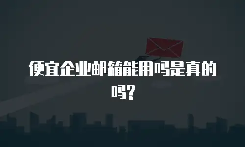便宜企业邮箱能用吗是真的吗?