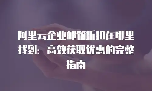 阿里云企业邮箱折扣在哪里找到：高效获取优惠的完整指南