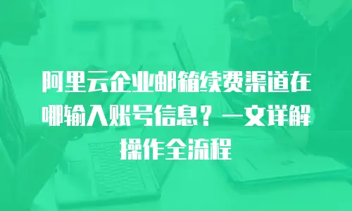 阿里云企业邮箱续费渠道在哪输入账号信息？一文详解操作全流程