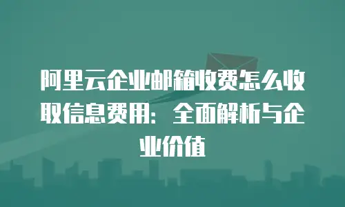 阿里云企业邮箱收费怎么收取信息费用：全面解析与企业价值