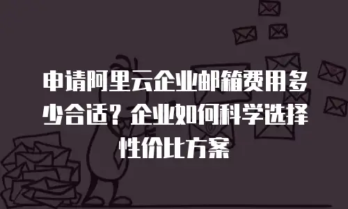 申请阿里云企业邮箱费用多少合适？企业如何科学选择性价比方案