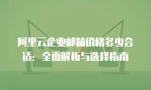 阿里云企业邮箱价格多少合适：全面解析与选择指南