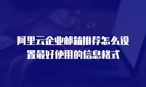 阿里云企业邮箱推荐怎么设置最好使用的信息格式
