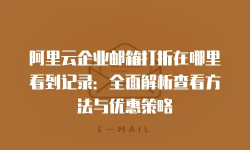 阿里云企业邮箱打折在哪里看到记录：全面解析查看方法与优惠策略