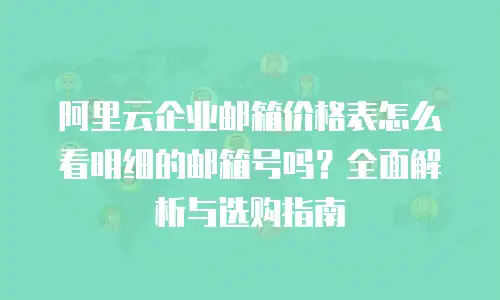 阿里云企业邮箱价格表怎么看明细的邮箱号吗？全面解析与选购指南