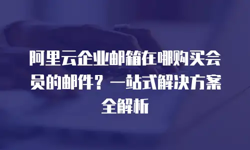 阿里云企业邮箱在哪购买会员的邮件？一站式解决方案全解析