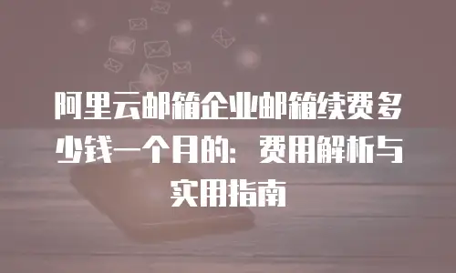 阿里云邮箱企业邮箱续费多少钱一个月的：费用解析与实用指南