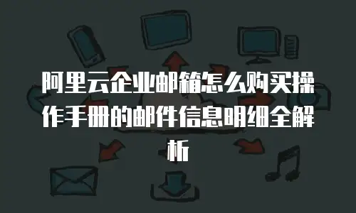 阿里云企业邮箱怎么购买操作手册的邮件信息明细全解析