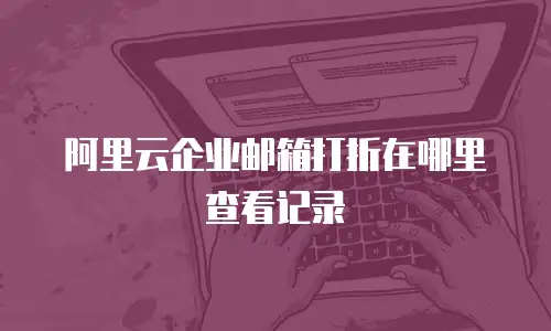 阿里云企业邮箱打折在哪里查看记录