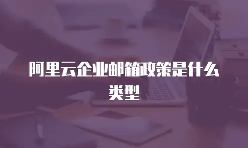 阿里云企业邮箱政策是什么类型