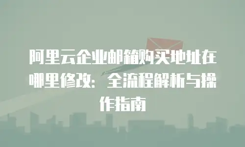 阿里云企业邮箱购买地址在哪里修改:全流程解析与操作指南