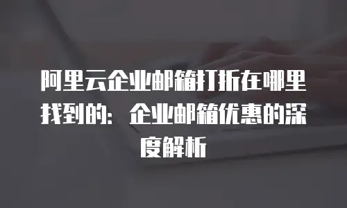 阿里云企业邮箱打折在哪里找到的：企业邮箱优惠的深度解析
