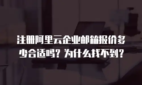 注册阿里云企业邮箱报价多少合适吗？为什么找不到？