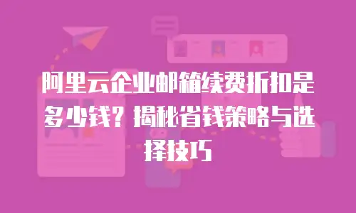 阿里云企业邮箱续费折扣是多少钱?揭秘省钱策略与选择技巧