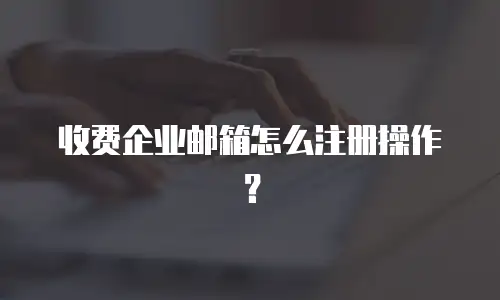 收费企业邮箱怎么注册操作？