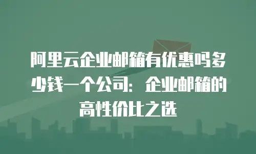 阿里云企业邮箱有优惠吗多少钱一个公司：企业邮箱的高性价比之选
