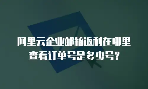 阿里云企业邮箱返利在哪里查看订单号是多少号?
