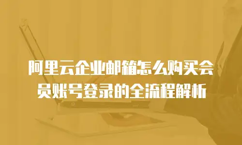 阿里云企业邮箱怎么购买会员账号登录的全流程解析