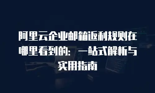 阿里云企业邮箱返利规则在哪里看到的：一站式解析与实用指南
