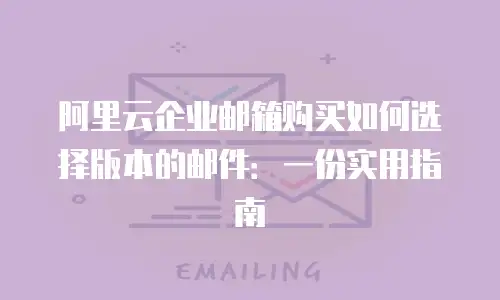 阿里云企业邮箱购买如何选择版本的邮件：一份实用指南