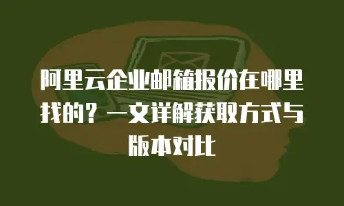 阿里云企业邮箱报价在哪里找的？一文详解获取方式与版本对比