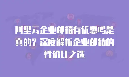 阿里云企业邮箱有优惠吗是真的？深度解析企业邮箱的性价比之选