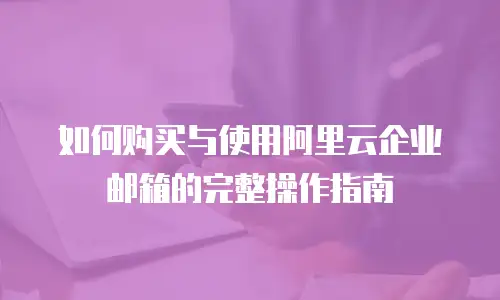 如何购买与使用阿里云企业邮箱的完整操作指南