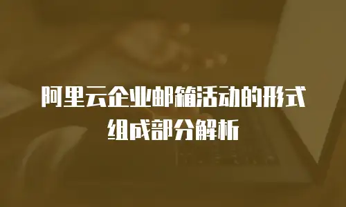 阿里云企业邮箱活动的形式组成部分解析