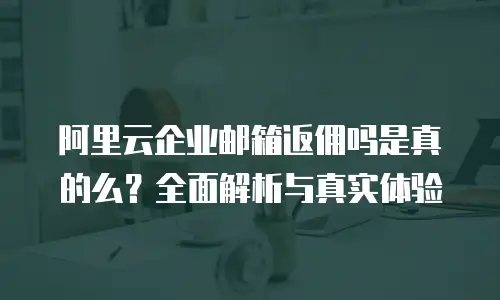 阿里云企业邮箱返佣吗是真的么？全面解析与真实体验
