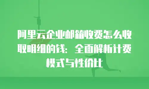 阿里云企业邮箱收费怎么收取明细的钱：全面解析计费模式与性价比