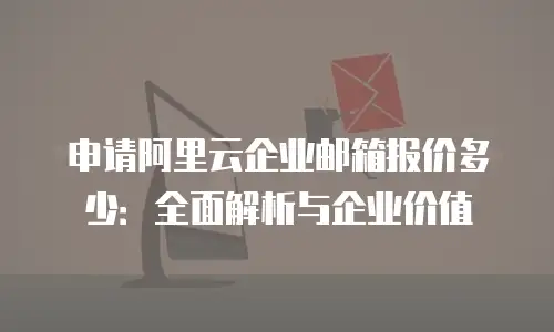 申请阿里云企业邮箱报价多少：全面解析与企业价值