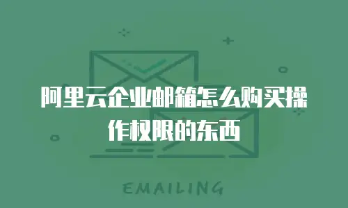 阿里云企业邮箱怎么购买操作权限的东西