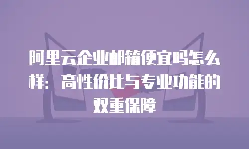 阿里云企业邮箱便宜吗怎么样：高性价比与专业功能的双重保障