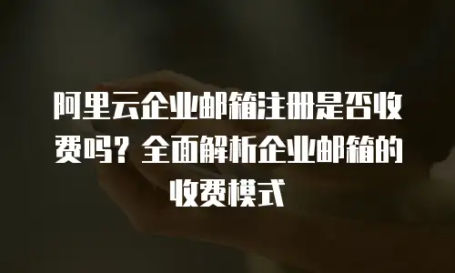 阿里云企业邮箱注册是否收费吗？全面解析企业邮箱的收费模式
