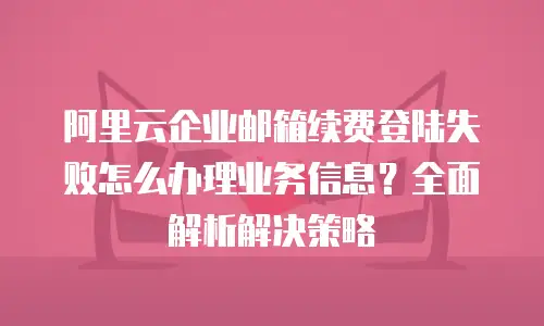 阿里云企业邮箱续费登陆失败怎么办理业务信息？全面解析解决策略