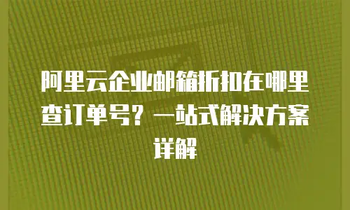 阿里云企业邮箱折扣在哪里查订单号?一站式解决方案详解