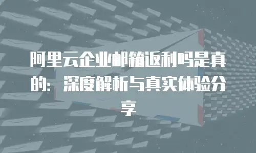 阿里云企业邮箱返利吗是真的：深度解析与真实体验分享
