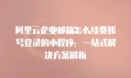 阿里云企业邮箱怎么续费账号登录的小程序：一站式解决方案解析
