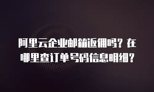 阿里云企业邮箱返佣吗?在哪里查订单号码信息明细?