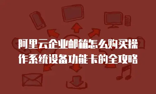 阿里云企业邮箱怎么购买操作系统设备功能卡的全攻略