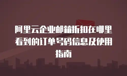 阿里云企业邮箱折扣在哪里看到的订单号码信息及使用指南