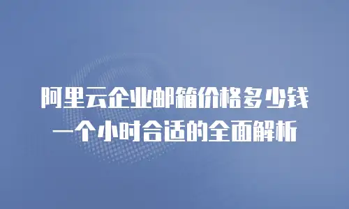 阿里云企业邮箱价格多少钱一个小时合适的全面解析