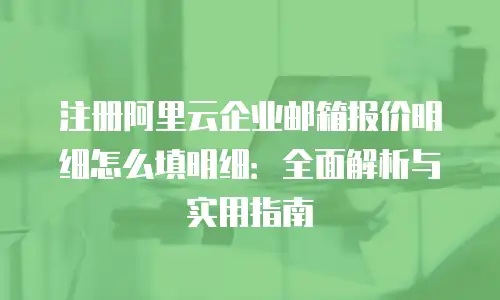 注册阿里云企业邮箱报价明细怎么填明细:全面解析与实用指南