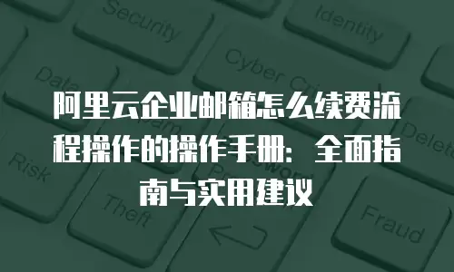 阿里云企业邮箱怎么续费流程操作的操作手册:全面指南与实用建议